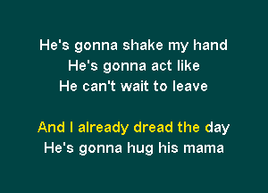 He's gonna shake my hand
He's gonna act like
He can't wait to leave

And I already dread the day
He's gonna hug his mama