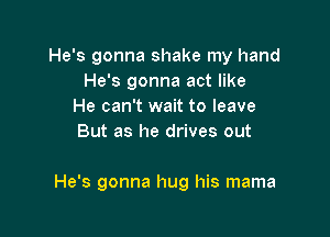 He's gonna shake my hand
He's gonna act like
He can't wait to leave
But as he drives out

He's gonna hug his mama