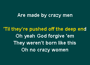 Are made by crazy men

'Til they're pushed offthe deep end

Oh yeah God forgive 'em
They weren't born like this
Oh no crazy women