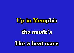 Up in Memphis

the music's

like a heat wave