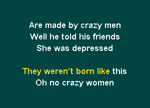 Are made by crazy men
Well he told his friends
She was depressed

They weren,t born like this
Oh no crazy women