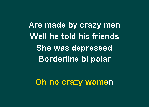 Are made by crazy men
Well he told his friends
She was depressed

Borderline bi polar

Oh no crazy women