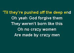 'Til theyWe pushed off the deep end
Oh yeah God forgive them
They weren't born like this

Oh no crazy women
Are made by crazy men