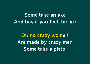 Some take an axe
And boy if you feel the fire

Oh no crazy women
Are made by crazy men
Some take a pistol