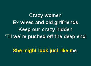 Crazy women
Ex wives and old girlfriends
Keep our crazy hidden

'Til weTe pushed off the deep end

She might look just like me