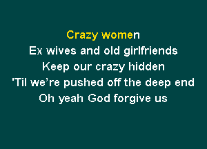 Crazy women
Ex wives and old girlfriends
Keep our crazy hidden

'Til weTe pushed off the deep end
Oh yeah God forgive us