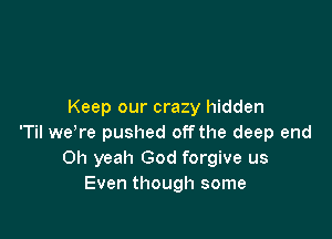 Keep our crazy hidden

'Til weTe pushed off the deep end
Oh yeah God forgive us
Even though some
