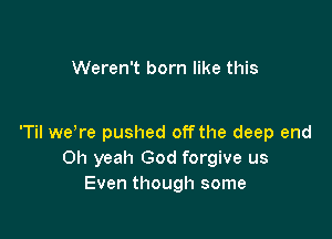 Weren't born like this

'Til weTe pushed off the deep end
Oh yeah God forgive us
Even though some
