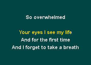 So overwhelmed

Your eyes I see my life
And for the first time
And I forget to take a breath