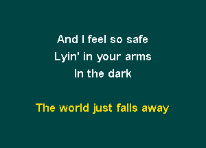 And I feel so safe
Lyin' in your arms
In the dark

The world just falls away