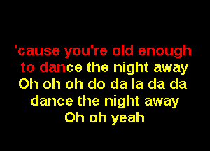 'cause you're old enough
to dance the night away
Oh oh oh do da la da da

dance the night away
Oh oh yeah