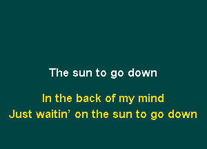 The sun to go down

In the back of my mind
Just waitin' on the sun to go down