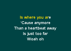 ls where you are
Cause anymore

Than a heartbeat away
ls just too far
Woah oh