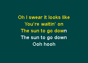 Oh I swear it looks like
Yowre waitin' on
The sun to go down

The sun to go down
Ooh hooh