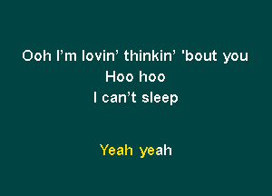 Ooh Pm lovin thinkirf 'bout you
Hoo hoo

I can't sleep

Yeah yeah