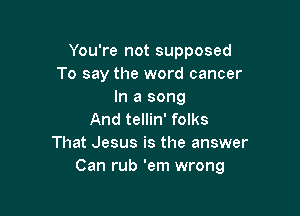 You're not supposed
To say the word cancer
In a song

And tellin' folks
That Jesus is the answer
Can rub 'em wrong