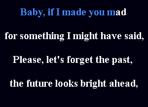 Baby, if I made you mad
for something I might have said,
Please, let's forget the past,

the future looks bright ahead,