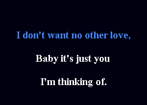 I don't want no other love,

Baby it's just you

I'm thinking of.