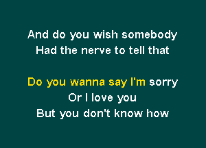 And do you wish somebody
Had the nerve to tell that

Do you wanna say I'm sorry
Or I love you
But you don't know how
