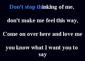 Don't stop thinking of me,
don't make me feel this way,
Come on over here and love me

you knowr What I want you to
say