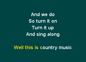 And we do
80 turn it on
Turn it up
And sing along

Well this is country music
