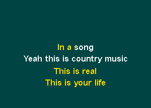 In a song

Yeah this is country music

This is real
This is your life
