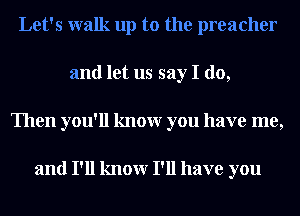 Let's walk up to the preacher
and let us say I do,
Then you'll knowr you have me,

and I'll knowr I'll have you