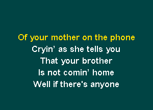 0f your mother on the phone
Cryino as she tells you

That your brother
Is not comin' home
Well if there's anyone