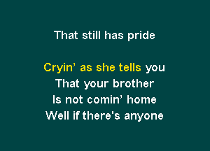 That still has pride

Cryin' as she tells you

That your brother
Is not comin home
Well if there's anyone