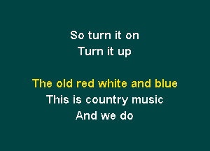 80 turn it on
Turn it up

The old red white and blue
This is country music
And we do