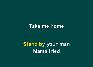 Take me home

Stand by your man
Mama tried