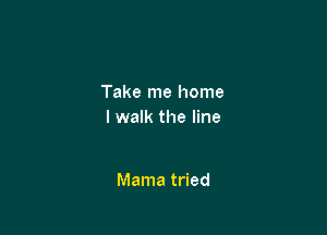 Take me home

I walk the line

Mama tried