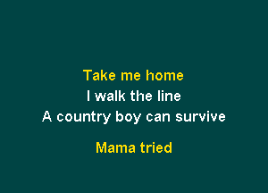 Take me home

I walk the line
A country boy can survive

Mama tried