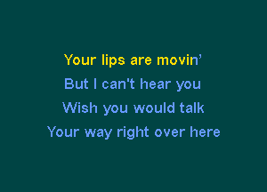 Your lips are movin'

But I can't hear you

Wish you would talk
Your way right over here