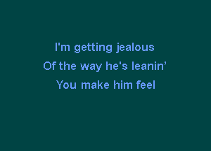 I'm getting jealous

0f the way he's leanin'

You make him feel