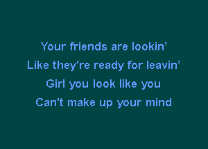 Your friends are lookina
Like they're ready for leaviny
Girl you look like you

Can't make up your mind