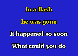 In a flash

he was gone

It happened so soon

What could you do
