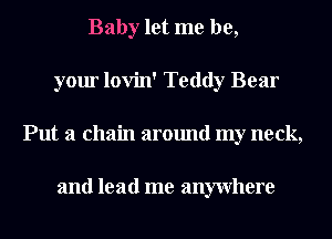 Baby let me be,
your lovin' Teddy Bear
Put a chain around my neck,

and lead me anywhere
