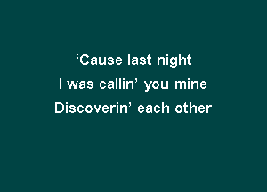 Cause last night

I was calliw you mine

Discoveriw each other