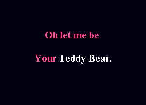 Oh let me be

Your Teddy Bear.