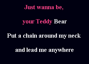 Just wanna be,
your Teddy Bear
Put a chain around my neck

and lead me anywhere
