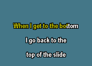 When I get to the bottom

I go back to the

top of the slide