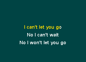 I can't let you go
No I can't wait

No I won't let you go