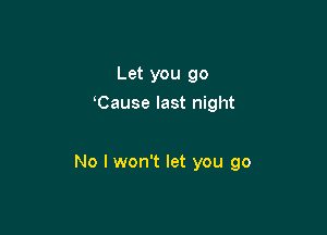 Let you go
Cause last night

No I won't let you go