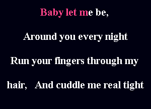 Baby let me be,
Around you every night
Run your lingers through my

hair, And cuddle me real tight