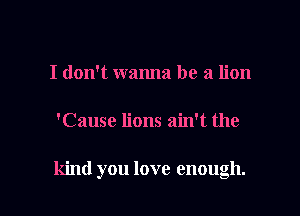I don't wanna be a lion

'Cause lions ain't the

kind you love enough.