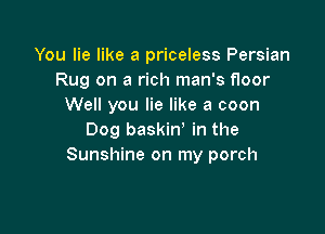 You lie like a priceless Persian
Rug on a rich man's floor
Well you lie like a coon

Dog baskiW in the
Sunshine on my porch