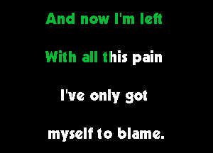 And now I'm left

With all this pain

I've only got

myself to blame.