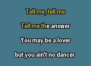 Tell me, tell me
Tell me the answer

You may be a lover

but you ain't no dancer