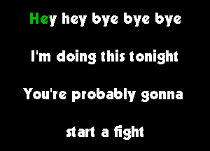 Hey hey bye bye bye

I'm doing this tonight

You're probably gonna

start a light